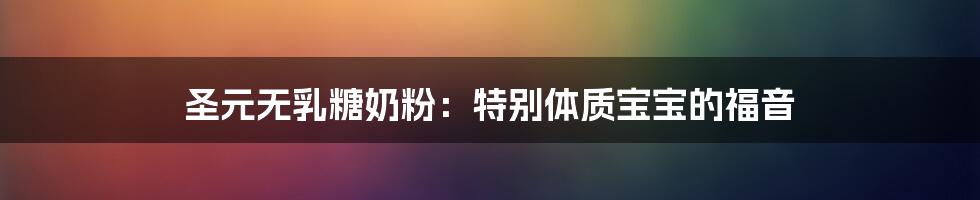 圣元无乳糖奶粉：特别体质宝宝的福音