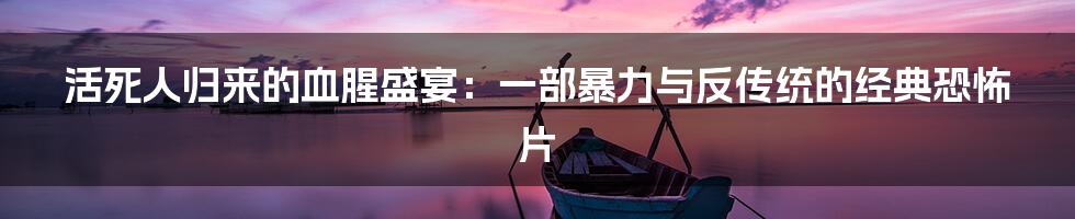 活死人归来的血腥盛宴:一部暴力与反传统的经典恐怖片