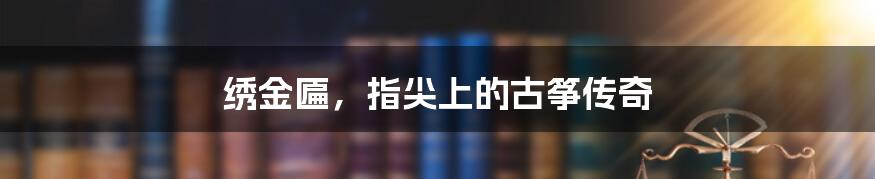 绣金匾,指尖上的古筝传奇
