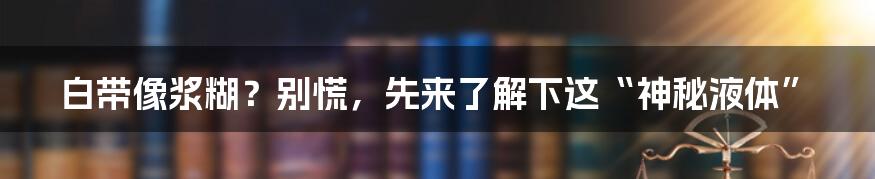 白带像浆糊?别慌,先来了解下这“神秘液体”