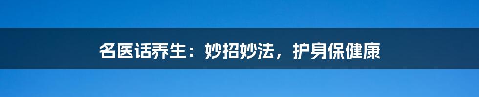 名医话养生：妙招妙法，护身保健康