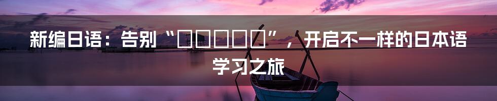 新编日语:告别“こんにちは”,开启不一样的日本语学习之旅
