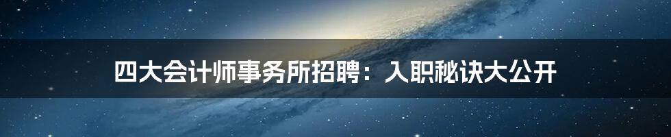 四大会计师事务所招聘:入职秘诀大公开