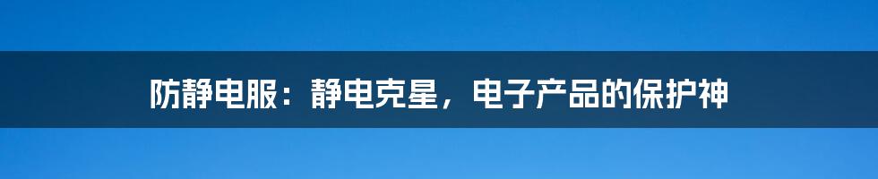 防静电服：静电克星，电子产品的保护神