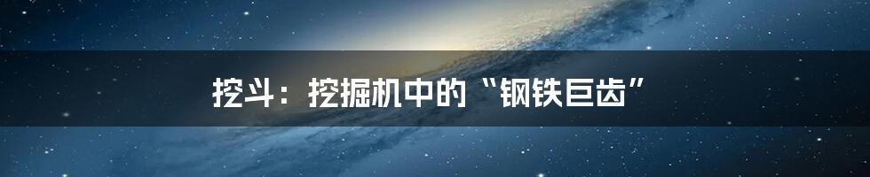 挖斗：挖掘机中的“钢铁巨齿”
