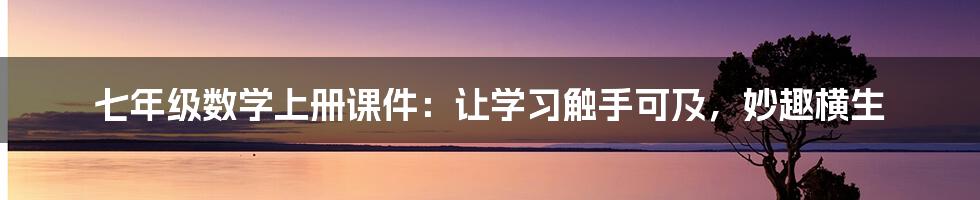 七年级数学上册课件：让学习触手可及，妙趣横生