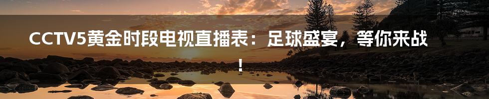 CCTV5黄金时段电视直播表：足球盛宴，等你来战！