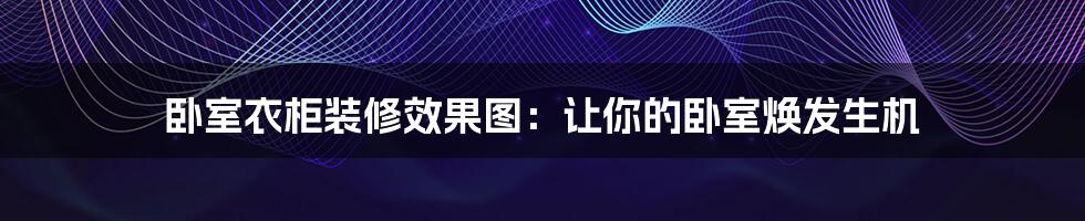 卧室衣柜装修效果图:让你的卧室焕发生机