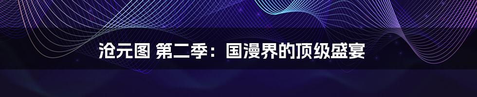 沧元图 第二季：国漫界的顶级盛宴