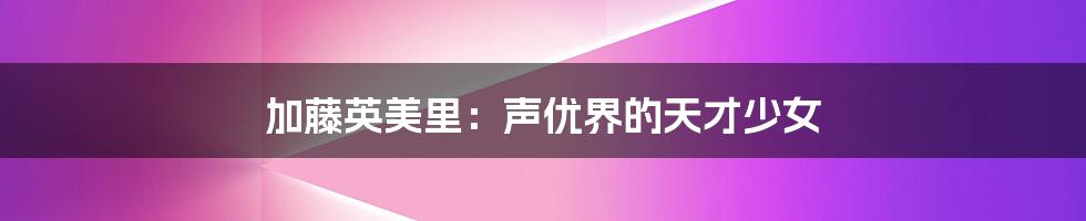 加藤英美里：声优界的天才少女
