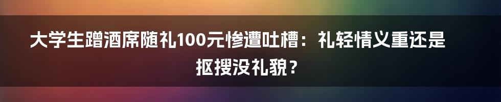 大学生蹭酒席随礼100元惨遭吐槽：礼轻情义重还是抠搜没礼貌？