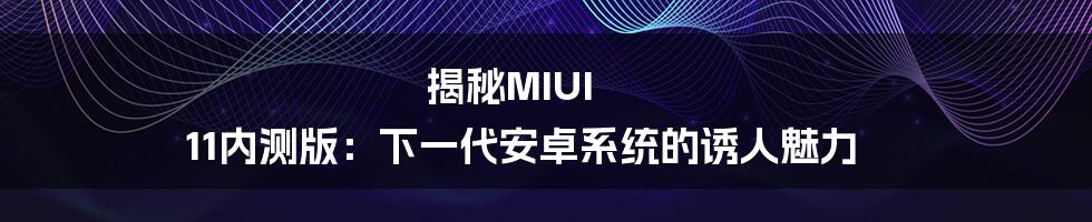 揭秘MIUI 11内测版：下一代安卓系统的诱人魅力