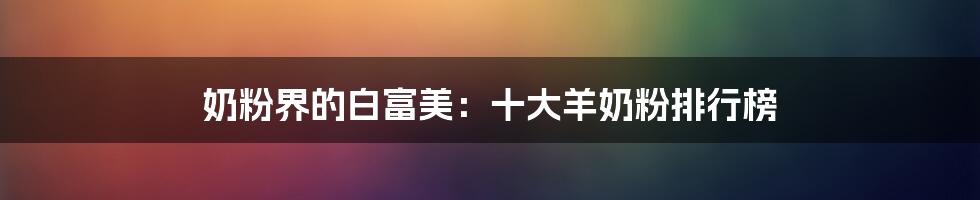 奶粉界的白富美：十大羊奶粉排行榜