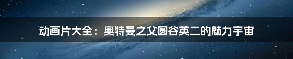 动画片大全：奥特曼之父圆谷英二的魅力宇宙