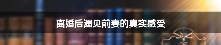 离婚后遇见前妻的真实感受