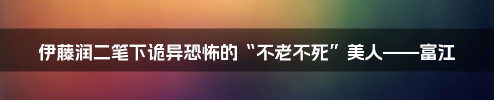 伊藤润二笔下诡异恐怖的“不老不死”美人——富江