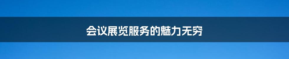 会议展览服务的魅力无穷