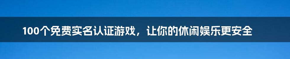 100个免费实名认证游戏,让你的休闲娱乐更安全