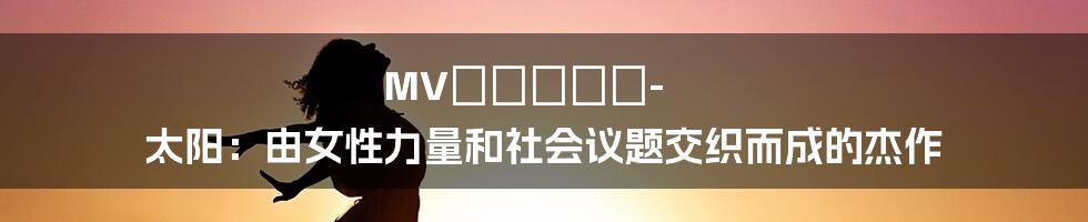 MVちゃんみな-太阳:由女性力量和社会议题交织而成的杰作