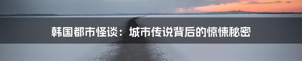 韩国都市怪谈：城市传说背后的惊悚秘密