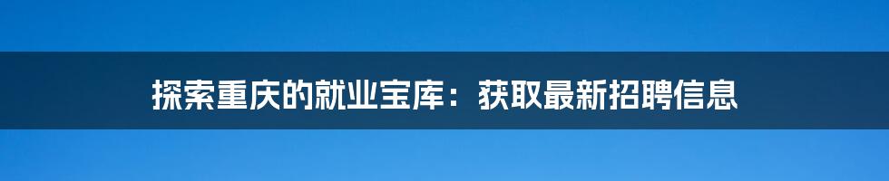 探索重庆的就业宝库:获取最新招聘信息