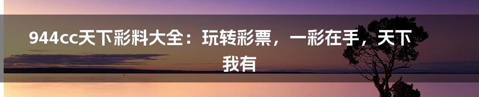 944cc天下彩料大全:玩转彩票,一彩在手,天下我有