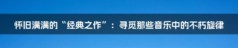 怀旧满满的“经典之作”：寻觅那些音乐中的不朽旋律