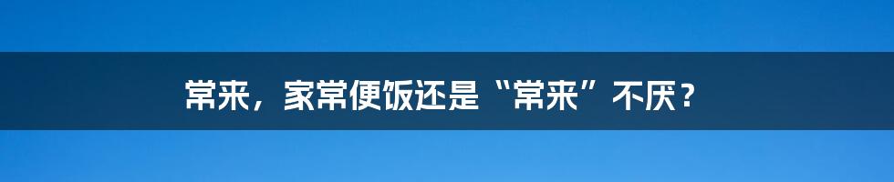 常来，家常便饭还是“常来”不厌？