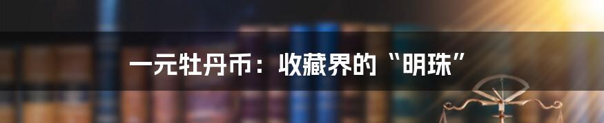 一元牡丹币：收藏界的“明珠”