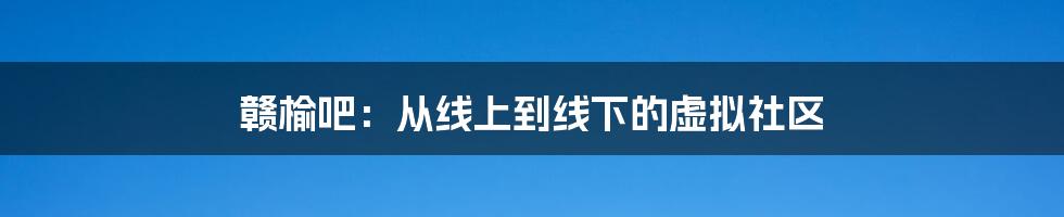 赣榆吧：从线上到线下的虚拟社区
