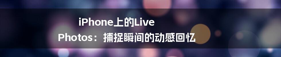 iPhone上的Live Photos:捕捉瞬间的动感回忆
