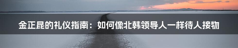 金正昆的礼仪指南：如何像北韩领导人一样待人接物