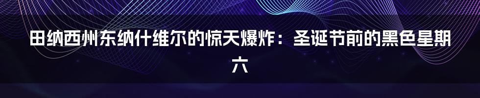田纳西州东纳什维尔的惊天爆炸：圣诞节前的黑色星期六