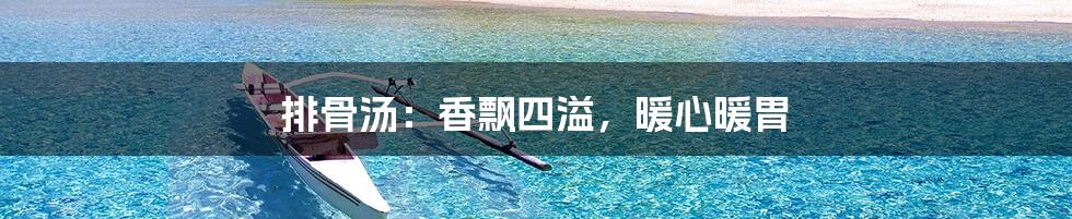 排骨汤：香飘四溢，暖心暖胃