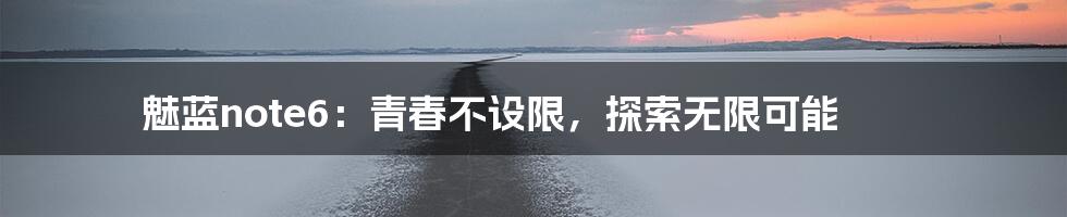 魅蓝note6：青春不设限，探索无限可能