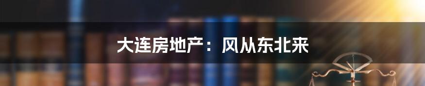 大连房地产：风从东北来