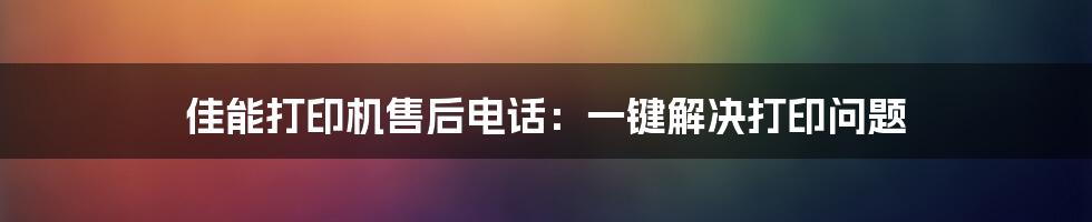 佳能打印机售后电话：一键解决打印问题