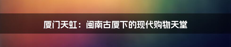 厦门天虹：闽南古厦下的现代购物天堂