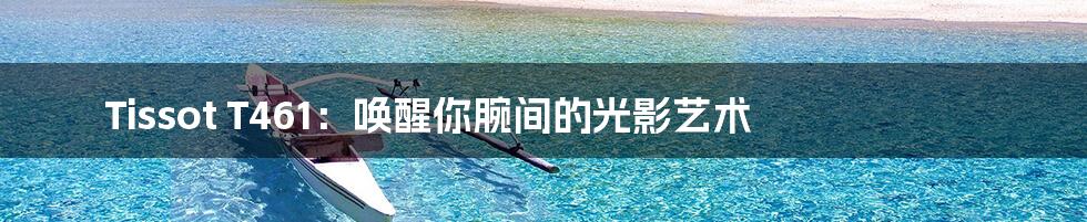 Tissot T461:唤醒你腕间的光影艺术