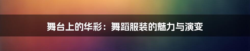 舞台上的华彩：舞蹈服装的魅力与演变