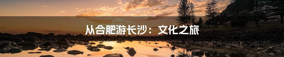 从合肥游长沙：文化之旅