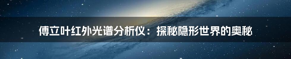 傅立叶红外光谱分析仪:探秘隐形世界的奥秘