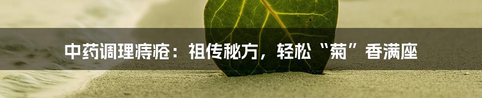 中药调理痔疮:祖传秘方,轻松“菊”香满座