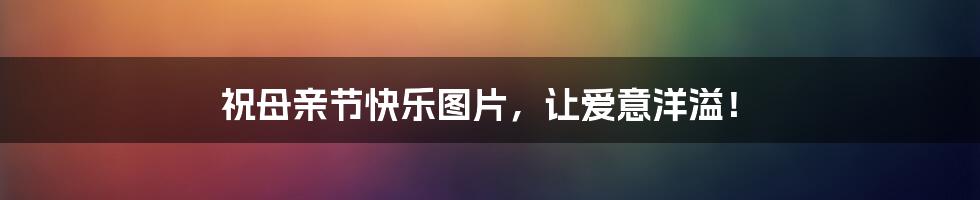 祝母亲节快乐图片，让爱意洋溢！