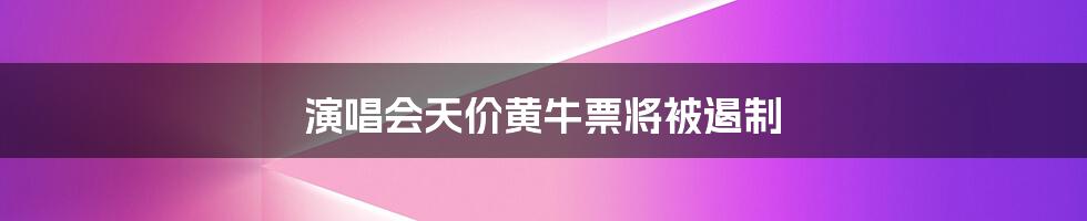 演唱会天价黄牛票将被遏制