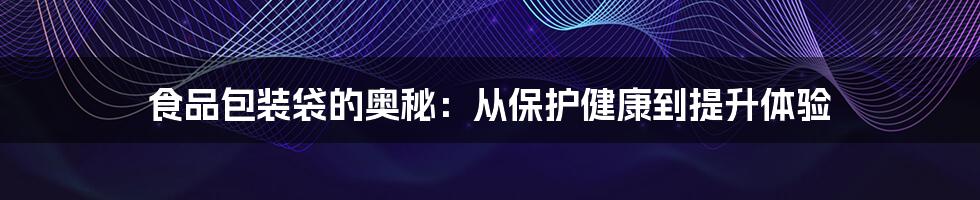食品包装袋的奥秘:从保护健康到提升体验