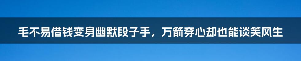 毛不易借钱变身幽默段子手，万箭穿心却也能谈笑风生