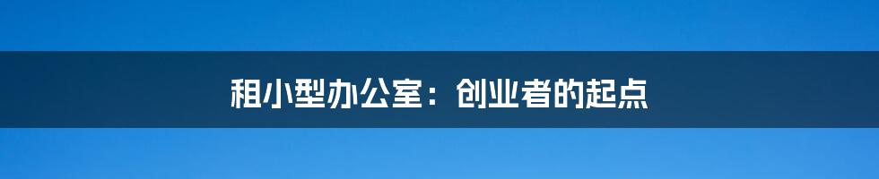 租小型办公室:创业者的起点