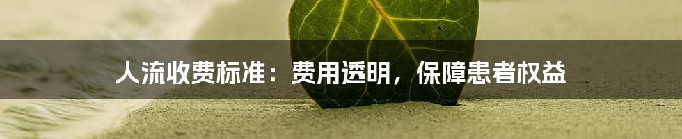 人流收费标准：费用透明，保障患者权益