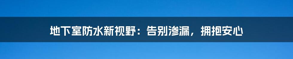 地下室防水新视野:告别渗漏,拥抱安心